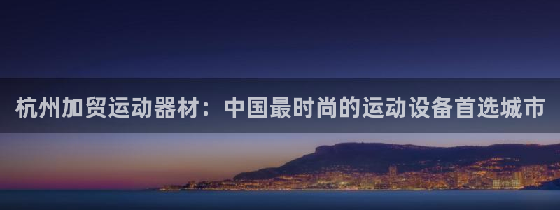 征途国际平台注册流程图:杭州加贸运动器材:中国最时尚的运动设