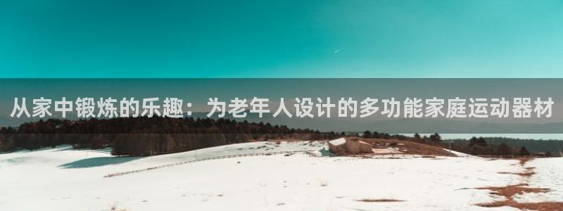 征途国际集团简介:从家中锻炼的乐趣:为老年人设计的多功能家庭